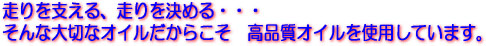走りを支える、走りを決める…そんな大切なオイルだからこそ、高品質オイルを使用しています。